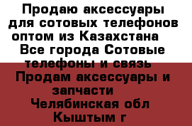 Продаю аксессуары для сотовых телефонов оптом из Казахстана  - Все города Сотовые телефоны и связь » Продам аксессуары и запчасти   . Челябинская обл.,Кыштым г.